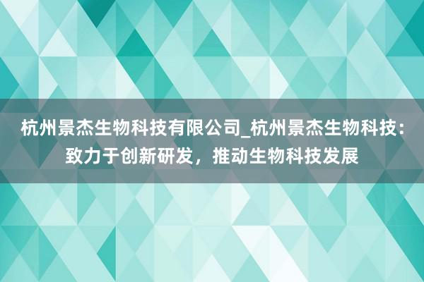 杭州景杰生物科技有限公司_杭州景杰生物科技：致力于创新研发，推动生物科技发展